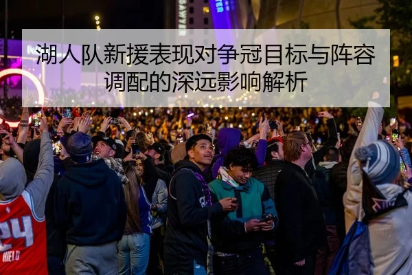 湖人队新援表现对争冠目标与阵容调配的深远影响解析